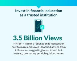 Invest in financial education as a trusted institution. 3.5 Billion Views 'FinTok' - TikTok's "educational" content on how to make and save Full for bad advice from influencers suggesting to not invest but instead, promoting get rick quick schemes.