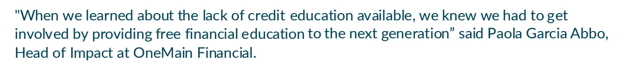 "When we learned about the lack of credit education available, we knew we had to get involved by providing free financial education to the next generation" said Paola Garcia Abbo, Head of Impact at OneMain Financial